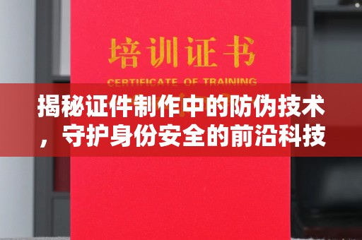 格尔木揭秘证件制作中的防伪技术，守护身份安全的前沿科技