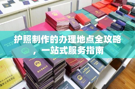 格尔木护照制作的办理地点全攻略，一站式服务指南