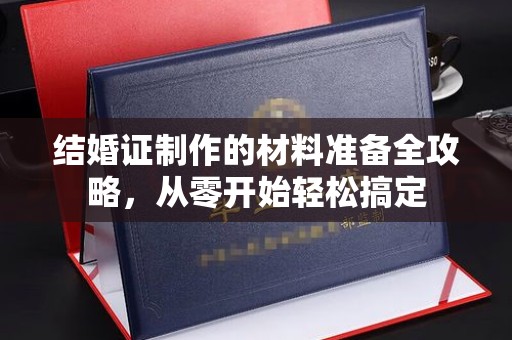 格尔木结婚证制作的材料准备全攻略，从零开始轻松搞定