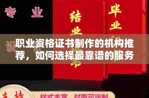 格尔木职业资格证书制作的机构推荐，如何选择最靠谱的服务商？