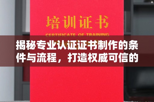 格尔木揭秘专业认证证书制作的条件与流程，打造权威可信的认证体系