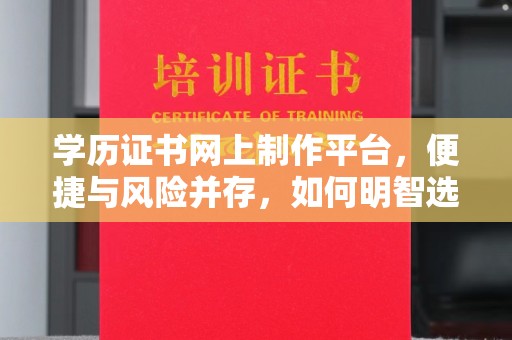 格尔木学历证书网上制作平台，便捷与风险并存，如何明智选择？