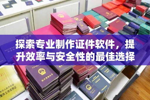格尔木探索专业制作证件软件，提升效率与安全性的最佳选择