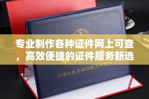 格尔木专业制作各种证件网上可查，高效便捷的证件服务新选择