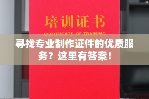 格尔木寻找专业制作证件的优质服务？这里有答案！