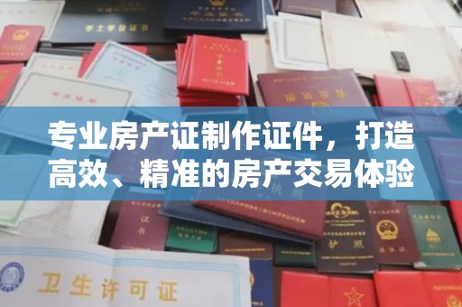 格尔木专业房产证制作证件，打造高效、精准的房产交易体验
