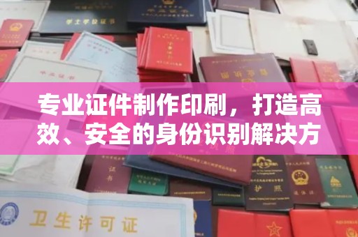 格尔木专业证件制作印刷，打造高效、安全的身份识别解决方案