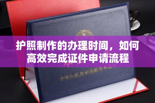 格尔木护照制作的办理时间，如何高效完成证件申请流程