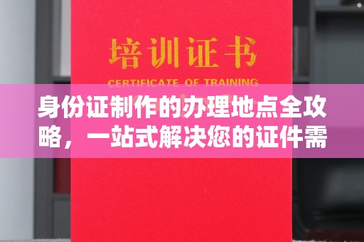 格尔木身份证制作的办理地点全攻略，一站式解决您的证件需求