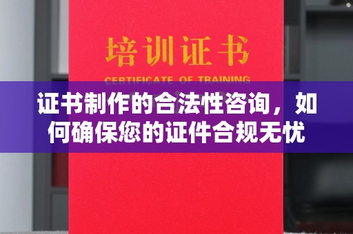 格尔木证书制作的合法性咨询，如何确保您的证件合规无忧