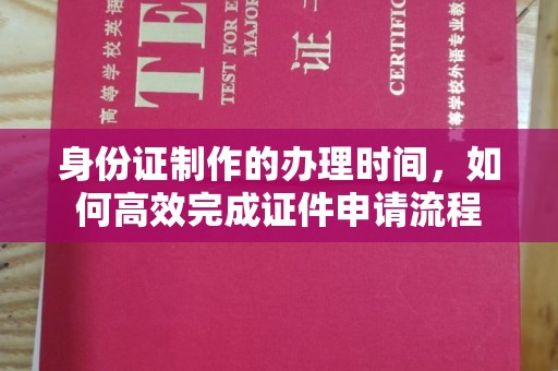 格尔木身份证制作的办理时间，如何高效完成证件申请流程