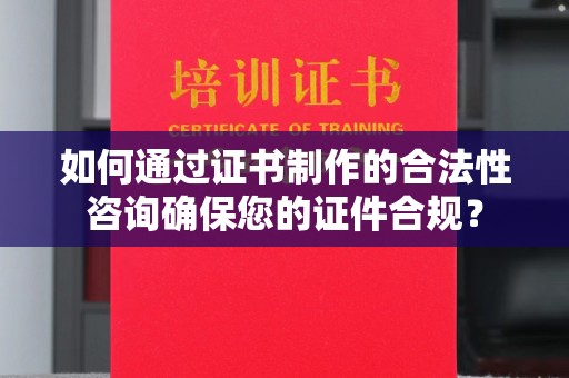 格尔木如何通过证书制作的合法性咨询确保您的证件合规？