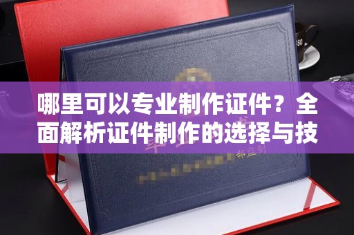 格尔木哪里可以专业制作证件？全面解析证件制作的选择与技巧