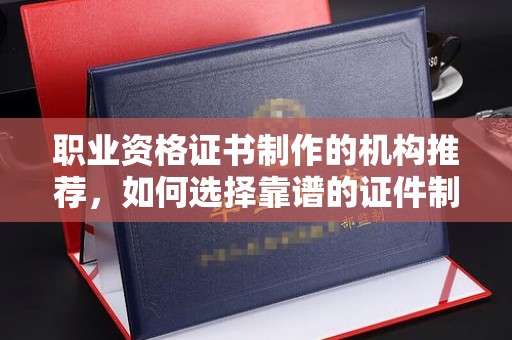 格尔木职业资格证书制作的机构推荐，如何选择靠谱的证件制作公司？
