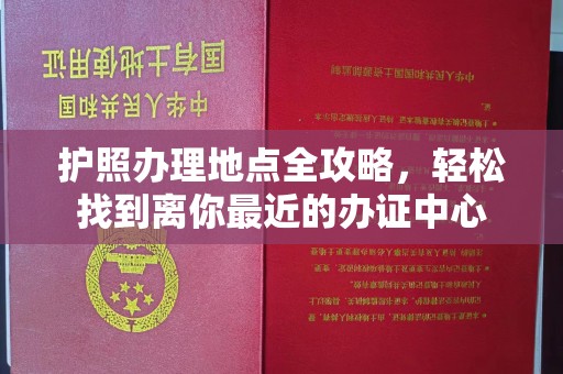 格尔木护照办理地点全攻略，轻松找到离你最近的办证中心