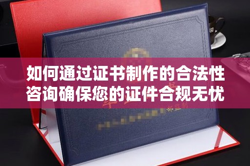 格尔木如何通过证书制作的合法性咨询确保您的证件合规无忧